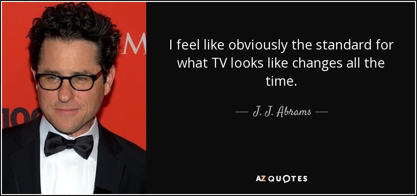 Creo que, obviamente, el estándar de lo que es la televisión cambia todo el tiempo. - J. J. Abrams