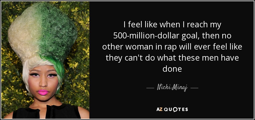 I feel like when I reach my 500-million-dollar goal, then no other woman in rap will ever feel like they can't do what these men have done - Nicki Minaj