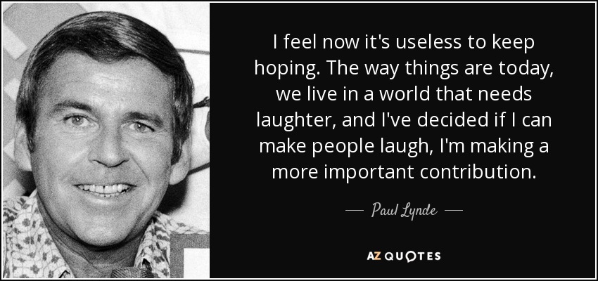 Ahora siento que es inútil seguir teniendo esperanzas. Tal y como están las cosas hoy en día, vivimos en un mundo que necesita reírse, y he decidido que si puedo hacer reír a la gente, estoy haciendo una contribución más importante. - Paul Lynde