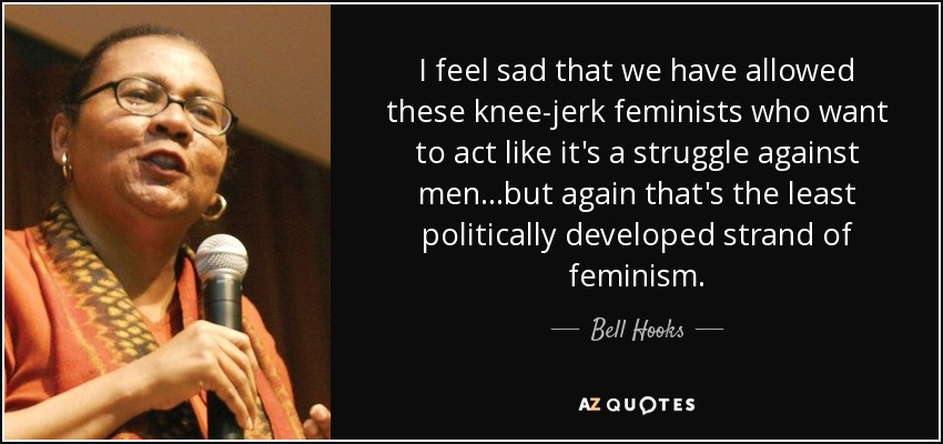 Me entristece que hayamos permitido estas feministas viscerales que quieren actuar como si fuera una lucha contra los hombres... pero, de nuevo, esa es la vertiente menos desarrollada políticamente del feminismo. - Bell Hooks