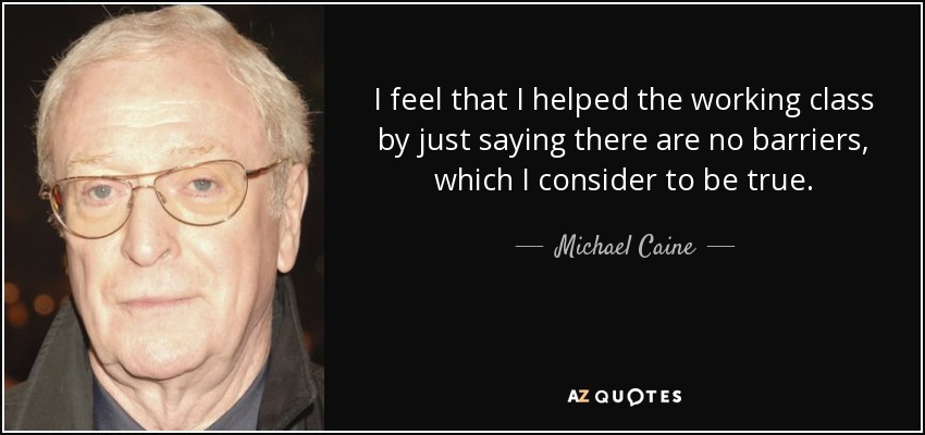 Siento que he ayudado a la clase trabajadora simplemente diciendo que no hay barreras, lo cual considero que es cierto. - Michael Caine