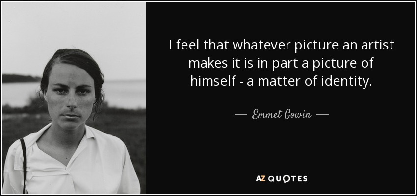 I feel that whatever picture an artist makes it is in part a picture of himself - a matter of identity. - Emmet Gowin