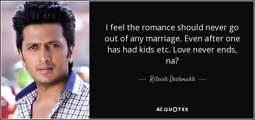 I feel the romance should never go out of any marriage. Even after one has had kids etc. Love never ends, na? - Riteish Deshmukh