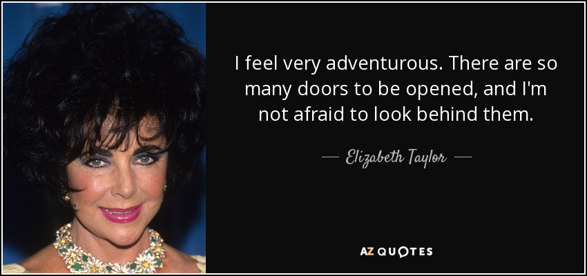 I feel very adventurous. There are so many doors to be opened, and I'm not afraid to look behind them. - Elizabeth Taylor