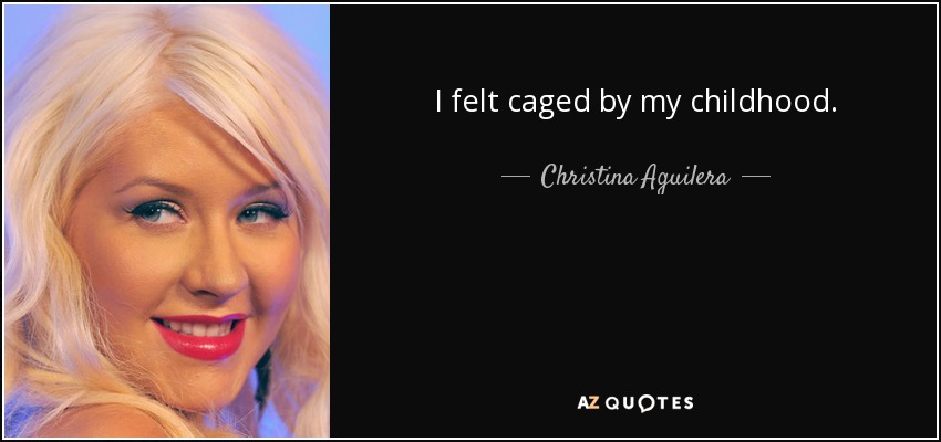 I felt caged by my childhood. - Christina Aguilera
