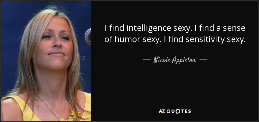 I find intelligence sexy. I find a sense of humor sexy. I find sensitivity sexy. - Nicole Appleton