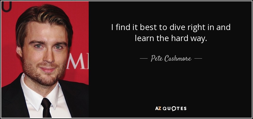 I find it best to dive right in and learn the hard way. - Pete Cashmore