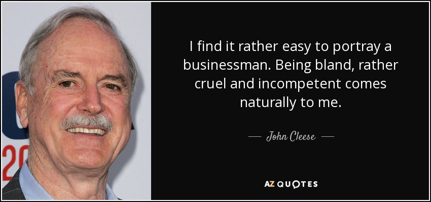 Me resulta bastante fácil representar a un hombre de negocios. Ser soso, bastante cruel e incompetente me resulta natural. - John Cleese