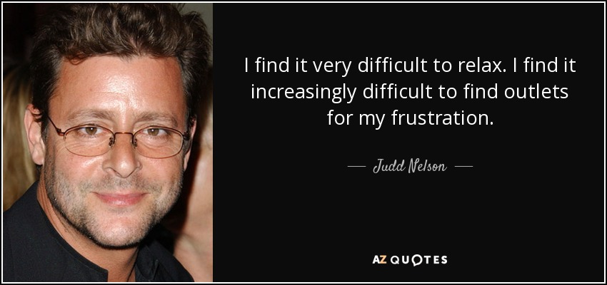 Me resulta muy difícil relajarme. Cada vez me cuesta más encontrar salidas a mi frustración. - Judd Nelson