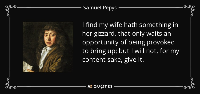 Me parece que mi esposa tiene algo en la molleja, que sólo espera la oportunidad de que la provoquen para sacarlo a relucir; pero, por mi bien, no se lo daré. - Samuel Pepys