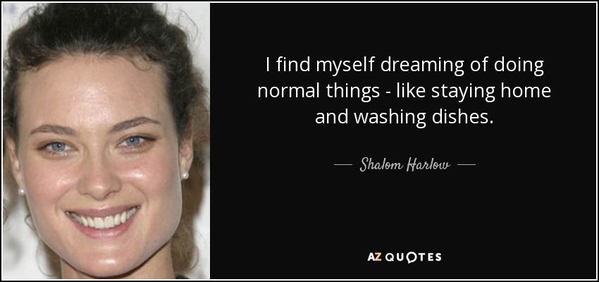 I find myself dreaming of doing normal things - like staying home and washing dishes. - Shalom Harlow