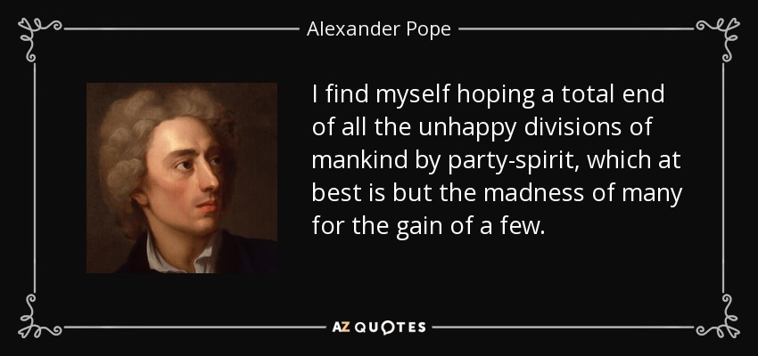 Me encuentro esperando el fin total de todas las infelices divisiones de la humanidad por el espíritu de partido, que en el mejor de los casos no es más que la locura de muchos por el beneficio de unos pocos. - Alexander Pope