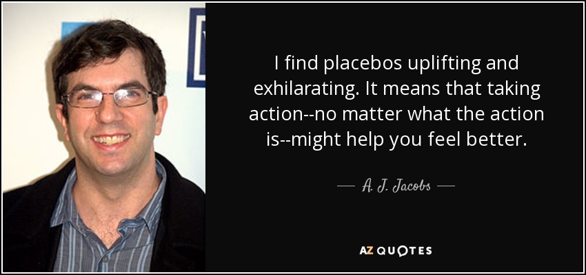 Los placebos me parecen edificantes y estimulantes. Significa que pasar a la acción, sea cual sea, puede ayudarte a sentirte mejor. - A. J. Jacobs