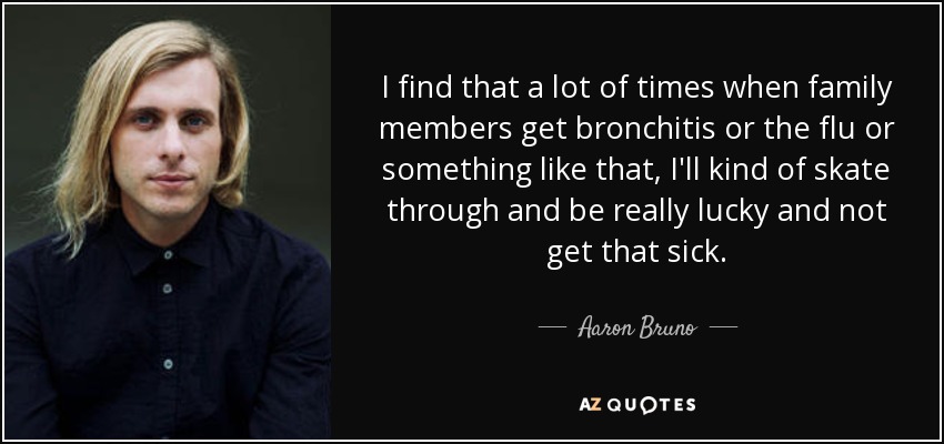 I find that a lot of times when family members get bronchitis or the flu or something like that, I'll kind of skate through and be really lucky and not get that sick. - Aaron Bruno