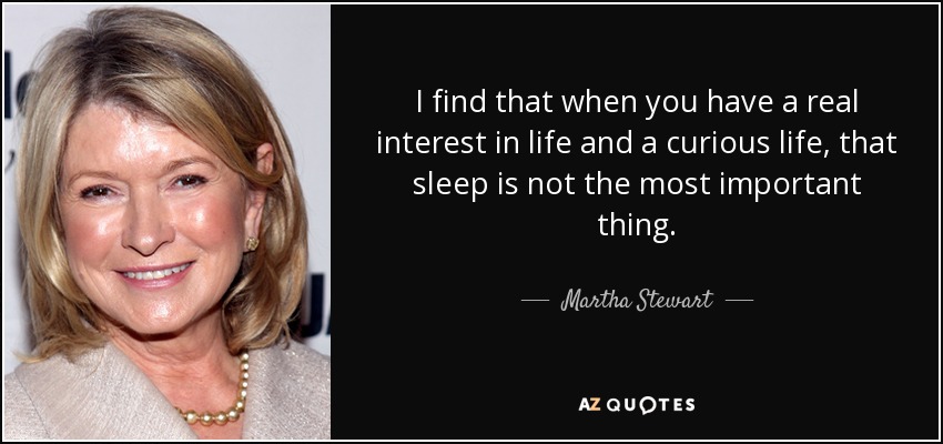 I find that when you have a real interest in life and a curious life, that sleep is not the most important thing. - Martha Stewart