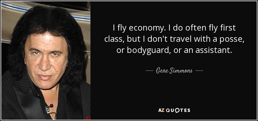 I fly economy. I do often fly first class, but I don't travel with a posse, or bodyguard, or an assistant. - Gene Simmons