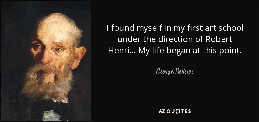 I found myself in my first art school under the direction of Robert Henri... My life began at this point. - George Bellows