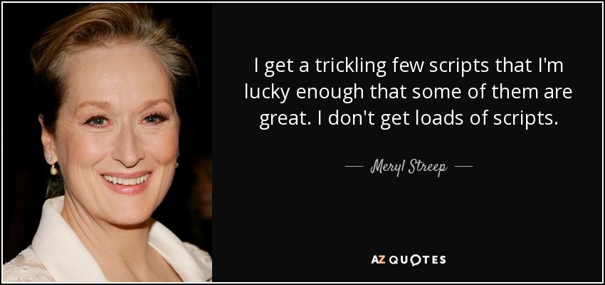 I get a trickling few scripts that I'm lucky enough that some of them are great. I don't get loads of scripts. - Meryl Streep