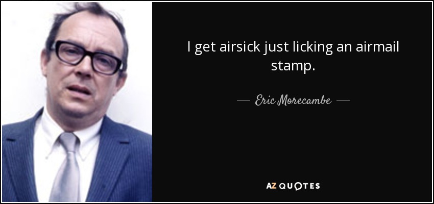 I get airsick just licking an airmail stamp. - Eric Morecambe