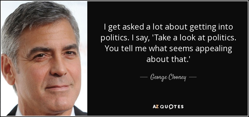 Me preguntan mucho sobre entrar en política. Yo digo: 'Echa un vistazo a la política. Dime qué es lo que te atrae de ella". - George Clooney