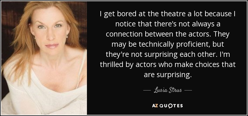 Me aburro mucho en el teatro porque noto que no siempre hay conexión entre los actores. Pueden ser técnicamente competentes, pero no se sorprenden mutuamente. Me emocionan los actores que toman decisiones sorprendentes. - Lusia Strus