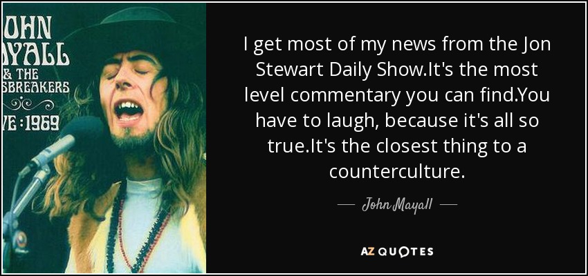 La mayor parte de mis noticias las saco del Daily Show de Jon Stewart.Es el comentario más nivelado que puedes encontrar.Tienes que reirte, porque es todo tan cierto.Es lo más parecido a una contracultura. - John Mayall