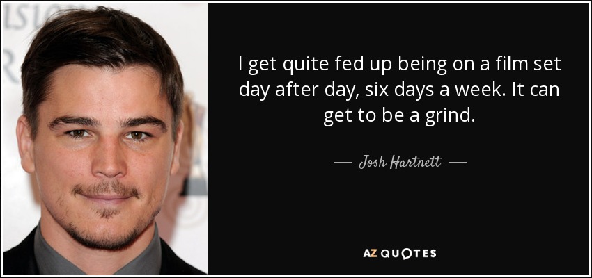 I get quite fed up being on a film set day after day, six days a week. It can get to be a grind. - Josh Hartnett