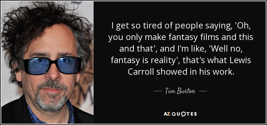 I get so tired of people saying, 'Oh, you only make fantasy films and this and that', and I'm like, 'Well no, fantasy is reality', that's what Lewis Carroll showed in his work. - Tim Burton