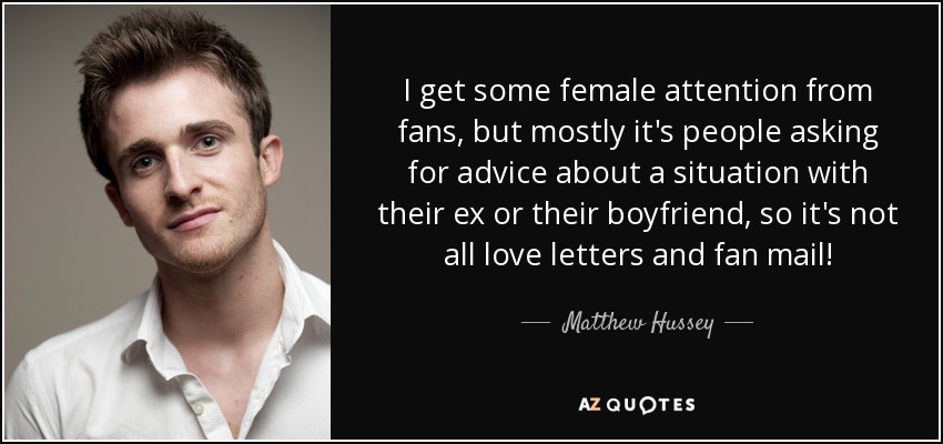 I get some female attention from fans, but mostly it's people asking for advice about a situation with their ex or their boyfriend, so it's not all love letters and fan mail! - Matthew Hussey