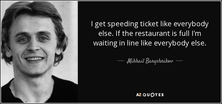 Me multan por exceso de velocidad como a todo el mundo. Si el restaurante está lleno, hago cola como todo el mundo. - Mijaíl Baryshnikov