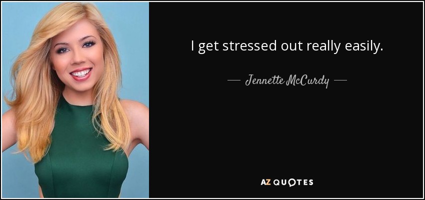 I get stressed out really easily. - Jennette McCurdy