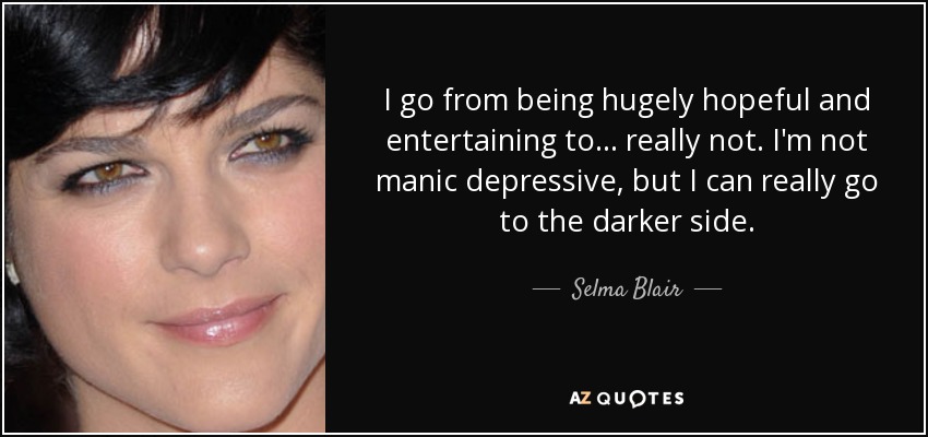 I go from being hugely hopeful and entertaining to... really not. I'm not manic depressive, but I can really go to the darker side. - Selma Blair