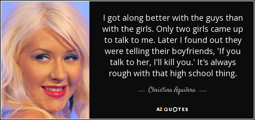 Me llevaba mejor con los chicos que con las chicas. Sólo dos chicas se acercaron a hablar conmigo. Después me enteré de que les decían a sus novios: 'Si hablas con ella, te mato'. Siempre es duro eso del instituto. - Christina Aguilera