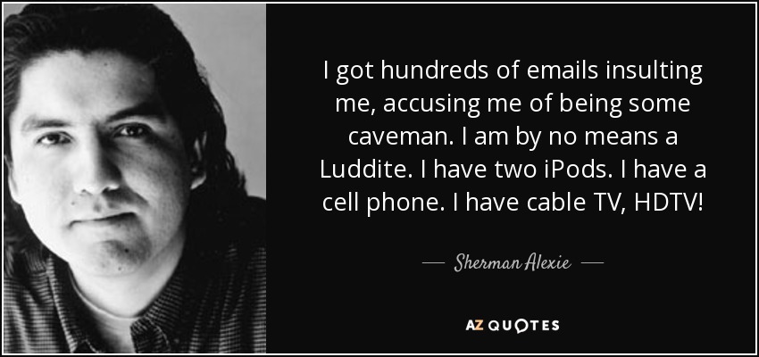 Recibí cientos de correos insultándome, acusándome de ser un cavernícola. No soy en absoluto un ludita. Tengo dos iPods. Tengo un teléfono móvil. Tengo televisión por cable, HDTV. - Sherman Alexie