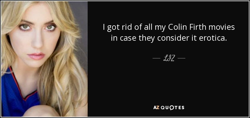 I got rid of all my Colin Firth movies in case they consider it erotica. - LIZ