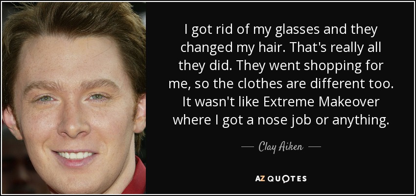 Me quité las gafas y me cambiaron el pelo. Eso es todo lo que han hecho. Me fueron de compras, así que la ropa también es diferente. No fue como en Extreme Makeover, donde me operaron la nariz o algo así. - Clay Aiken