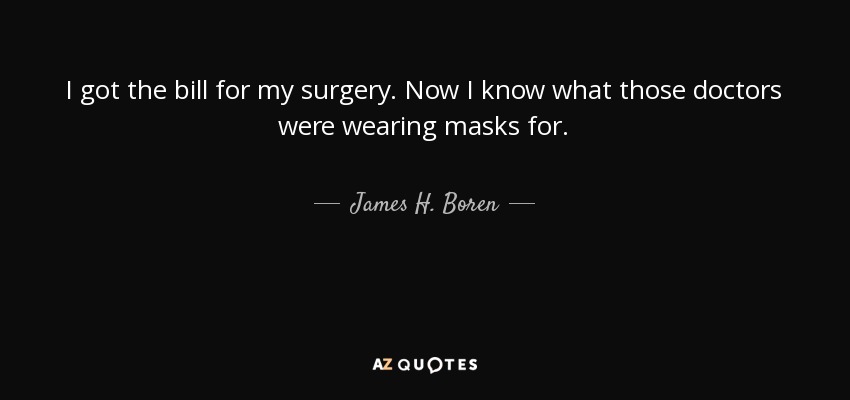 I got the bill for my surgery. Now I know what those doctors were wearing masks for. - James H. Boren