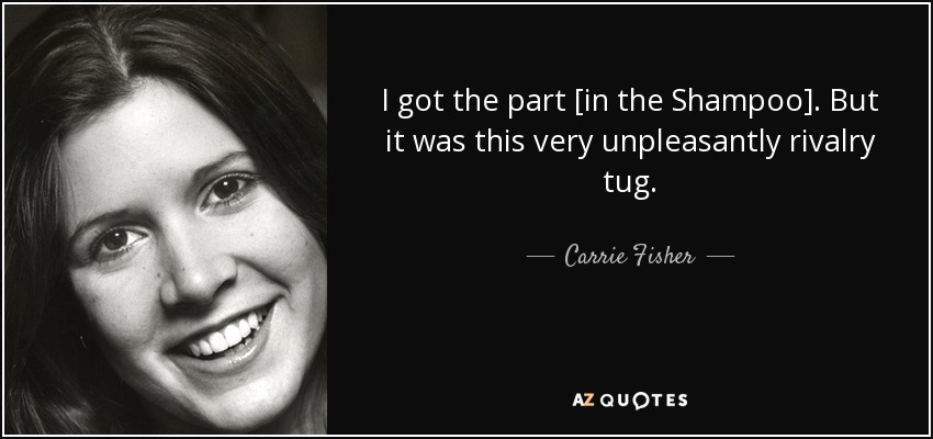 I got the part [in the Shampoo]. But it was this very unpleasantly rivalry tug. - Carrie Fisher