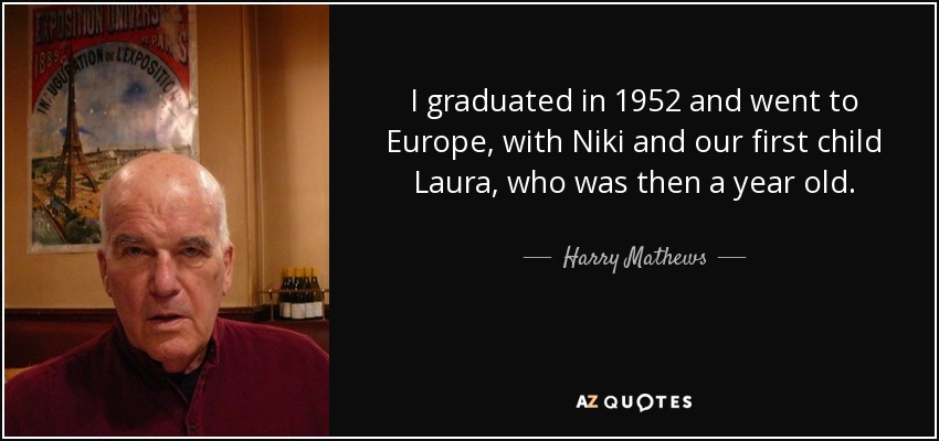 I graduated in 1952 and went to Europe, with Niki and our first child Laura, who was then a year old. - Harry Mathews