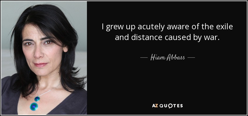 I grew up acutely aware of the exile and distance caused by war. - Hiam Abbass