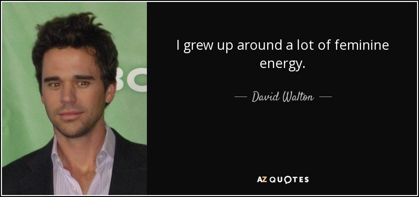 I grew up around a lot of feminine energy. - David Walton