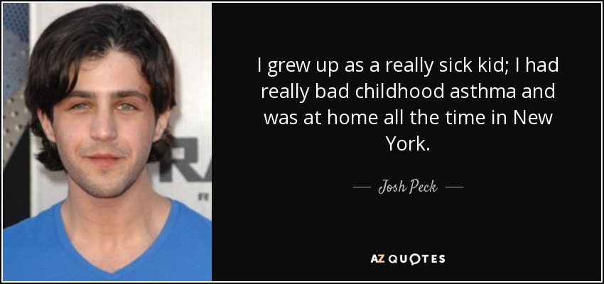 I grew up as a really sick kid; I had really bad childhood asthma and was at home all the time in New York. - Josh Peck