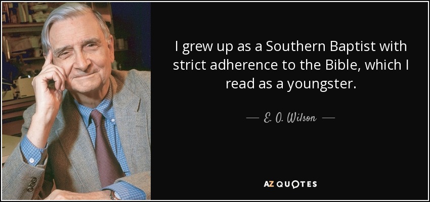 I grew up as a Southern Baptist with strict adherence to the Bible, which I read as a youngster. - E. O. Wilson