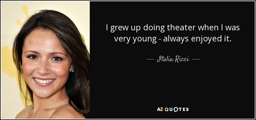 I grew up doing theater when I was very young - always enjoyed it. - Italia Ricci