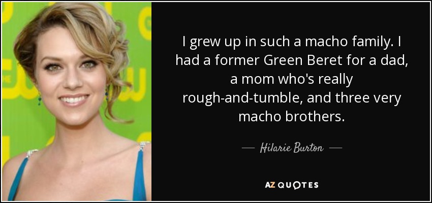 I grew up in such a macho family. I had a former Green Beret for a dad, a mom who's really rough-and-tumble, and three very macho brothers. - Hilarie Burton