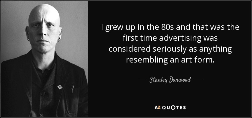 I grew up in the 80s and that was the first time advertising was considered seriously as anything resembling an art form. - Stanley Donwood