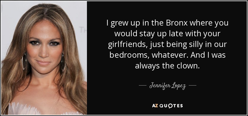 Crecí en el Bronx, donde te quedabas hasta tarde con tus amigas, haciendo el tonto en nuestras habitaciones, lo que fuera. Y yo siempre era el payaso. - Jennifer López