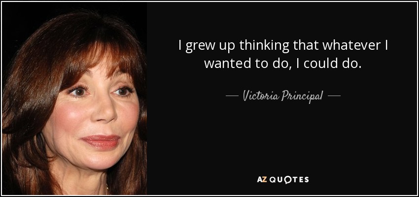 I grew up thinking that whatever I wanted to do, I could do. - Victoria Principal