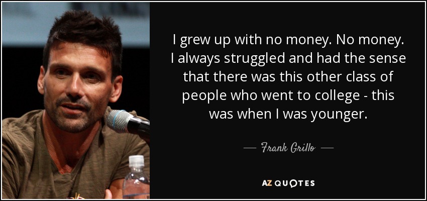 I grew up with no money. No money. I always struggled and had the sense that there was this other class of people who went to college - this was when I was younger. - Frank Grillo