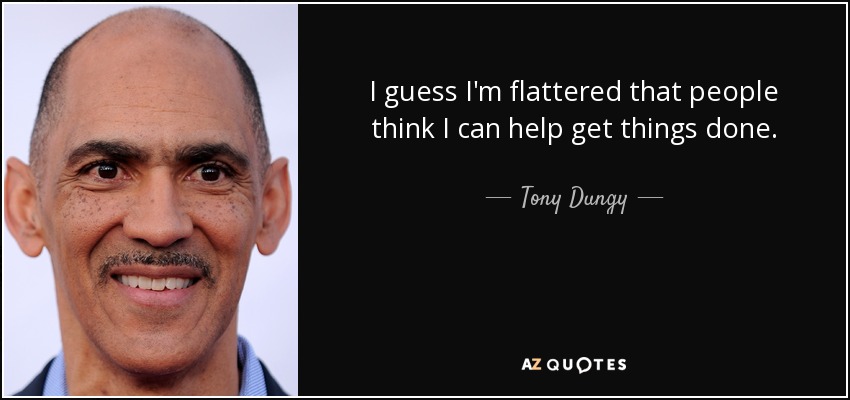 I guess I'm flattered that people think I can help get things done. - Tony Dungy